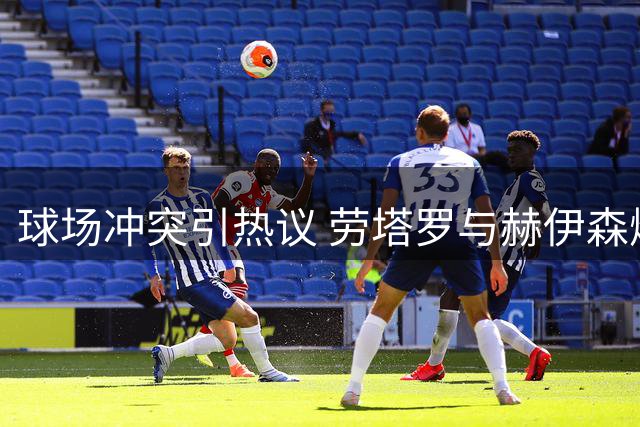 球场冲突引热议 劳塔罗与赫伊森爆发肢体争执